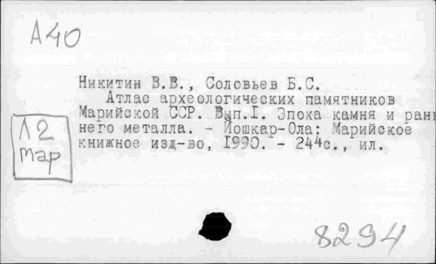 ﻿Никитин В.В., Соловьев Б.С.
Атлас археологических памятников Марийской ССР. Вып.1. Эпоха камня и рані него металла. - Йошкар-Ола: Марийское книжное изд-во, 1990. - 2Мо., ил.